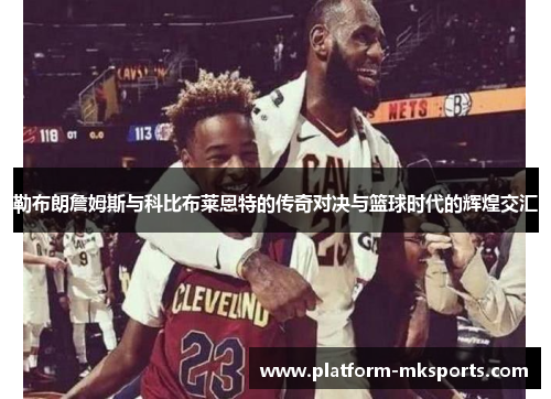 勒布朗詹姆斯与科比布莱恩特的传奇对决与篮球时代的辉煌交汇
