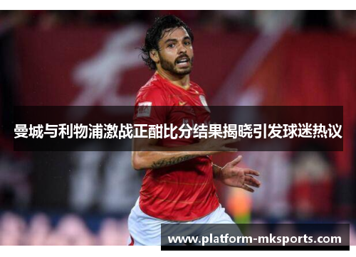 曼城与利物浦激战正酣比分结果揭晓引发球迷热议