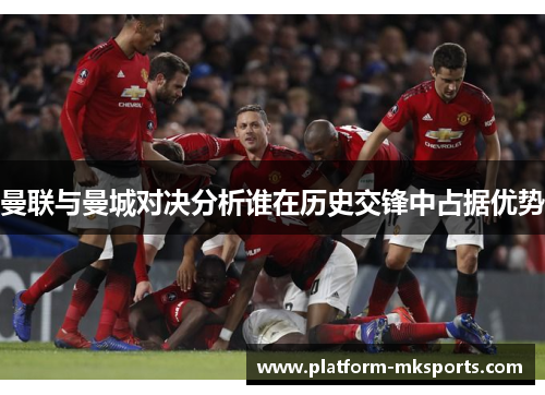 曼联与曼城对决分析谁在历史交锋中占据优势