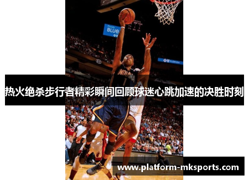 热火绝杀步行者精彩瞬间回顾球迷心跳加速的决胜时刻