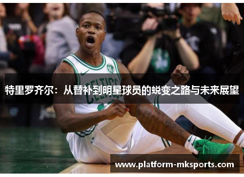 特里罗齐尔：从替补到明星球员的蜕变之路与未来展望