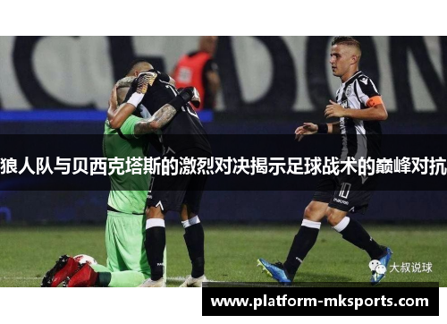 狼人队与贝西克塔斯的激烈对决揭示足球战术的巅峰对抗